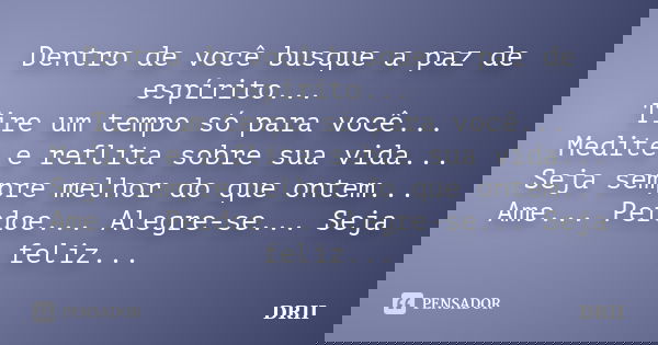 Dentro de você busque a paz de espírito... Tire um tempo só para você... Medite e reflita sobre sua vida... Seja sempre melhor do que ontem... Ame... Perdoe... ... Frase de DRII.
