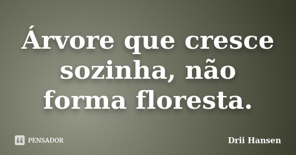 Árvore que cresce sozinha, não forma floresta.... Frase de Drii Hansen.