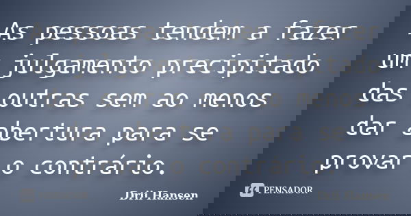 As pessoas tendem a fazer um julgamento precipitado das outras sem ao menos dar abertura para se provar o contrário.... Frase de Drii Hansen.