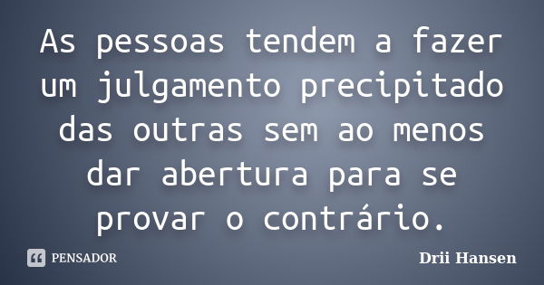 As pessoas tendem a fazer um julgamento precipitado das outras sem ao menos dar abertura para se provar o contrário.... Frase de Drii Hansen.