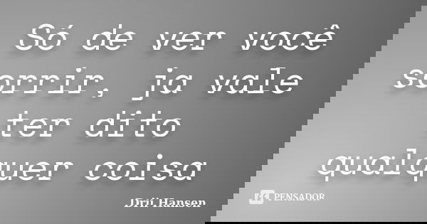 Só de ver você sorrir, ja vale ter dito qualquer coisa... Frase de Drii Hansen.