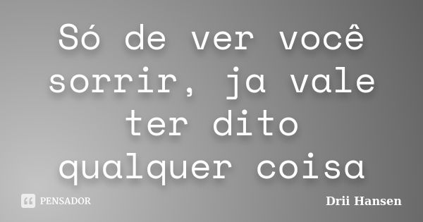 Só de ver você sorrir, ja vale ter dito qualquer coisa... Frase de Drii Hansen.