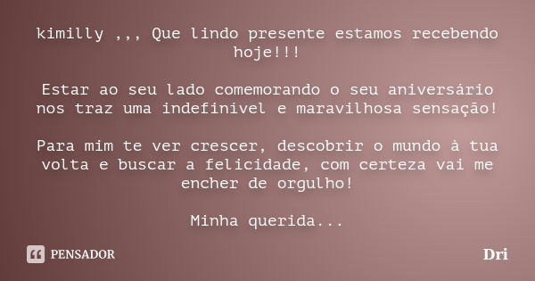 kimilly ,,, Que lindo presente estamos recebendo hoje!!! Estar ao seu lado comemorando o seu aniversário nos traz uma indefinível e maravilhosa sensação! Para m... Frase de DRI.