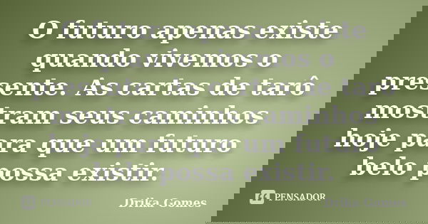 O futuro apenas existe quando vivemos o presente. As cartas de tarô mostram seus caminhos hoje para que um futuro belo possa existir.... Frase de Drika Gomes.