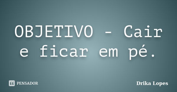 OBJETIVO - Cair e ficar em pé.... Frase de Drika Lopes.