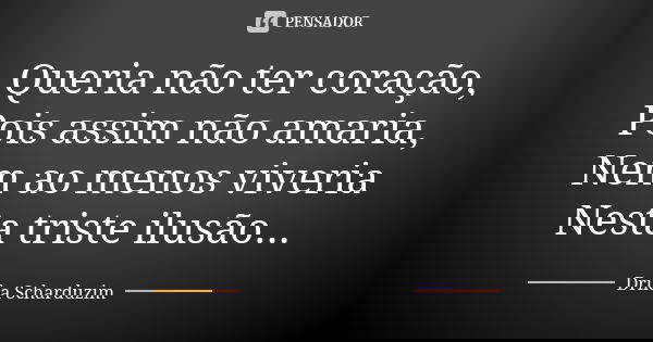 Queria não ter coração, Pois assim não amaria, Nem ao menos viveria Nesta triste ilusão...... Frase de Drika Scharduzim.
