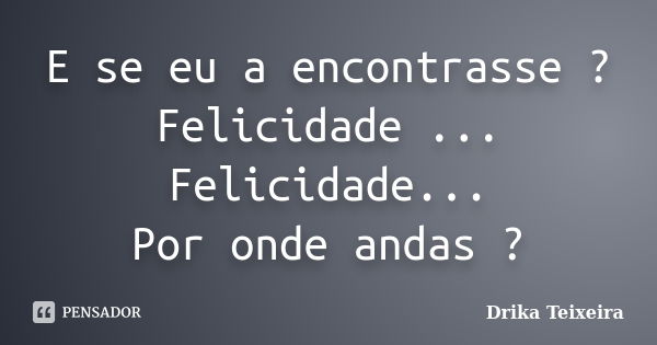 E se eu a encontrasse ? Felicidade ... Felicidade... Por onde andas ?... Frase de Drika Teixeira.