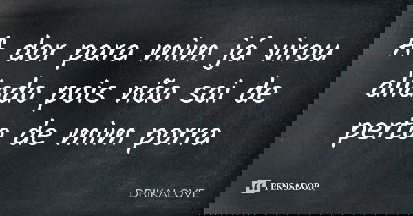 ⁠A dor para mim já virou aliado pois não sai de perto de mim porra... Frase de DRIKALOVE.