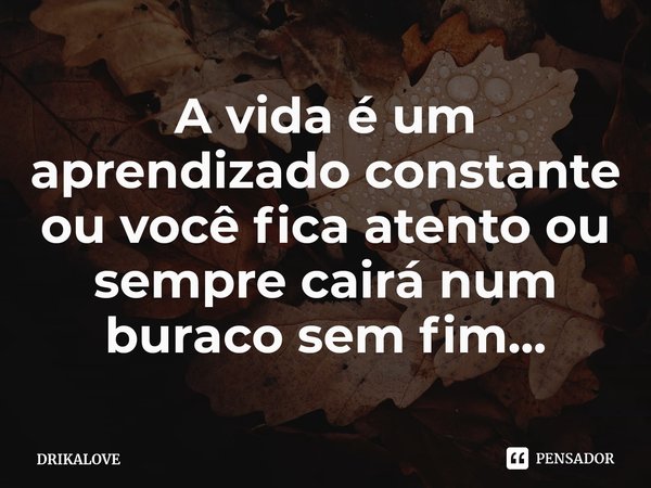 ⁠A vida é um aprendizado constante ou você fica atento ou sempre cairá num buraco sem fim...... Frase de DRIKALOVE.