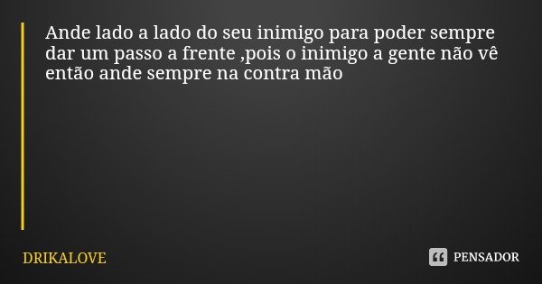 Ande lado a lado do seu inimigo para poder sempre dar um passo a frente ,pois o inimigo a gente não vê então ande sempre na contra mão... Frase de DRIKALOVE.