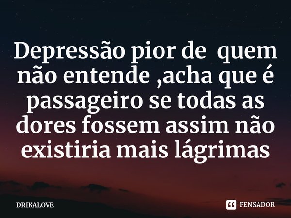 ⁠Depressão pior de quem não entende ,acha que é passageiro se todas as dores fossem assim não existiria mais lágrimas... Frase de DRIKALOVE.
