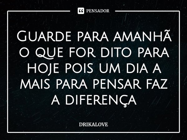 ⁠Guarde para amanhã o que for dito para hoje pois um dia a mais para pensar faz a diferença... Frase de DRIKALOVE.