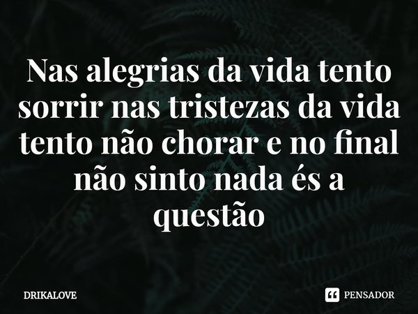 ⁠Nas alegrias da vida tento sorrir nas tristezas da vida tento não chorar e no final não sinto nada és a questão... Frase de DRIKALOVE.