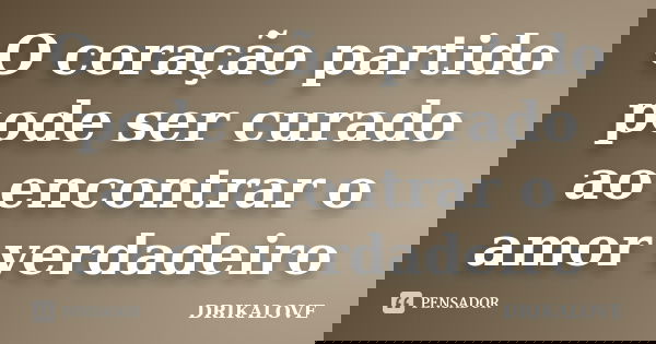 O coração partido pode ser curado ao encontrar o amor verdadeiro... Frase de DRIKALOVE.