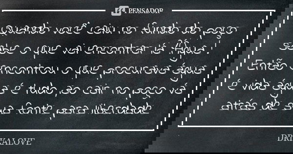 Quando você caiu no fundo do poço sabe o que vai encontrar lá ?Água ! Então encontrou o que procurava água é vida água é tudo ,ao cair no poço vá atrás de sua f... Frase de DRIKALOVE.