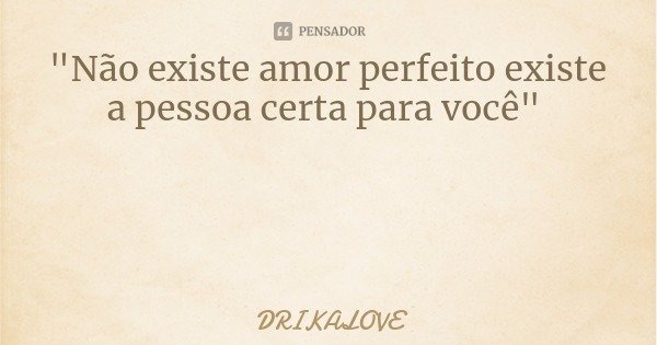 "Não existe amor perfeito existe a pessoa certa para você"... Frase de DRIKALOVE.