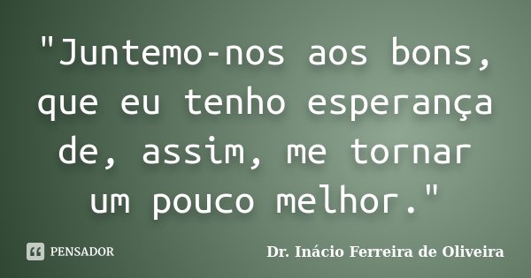 "Juntemo-nos aos bons, que eu tenho esperança de, assim, me tornar um pouco melhor."... Frase de Dr. Inácio Ferreira de Oliveira.