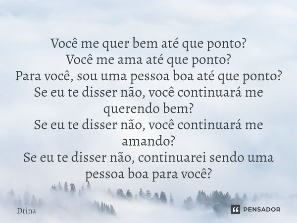 Você me quer bem até que ponto? Você me ama até que ponto? Para você, sou uma pessoa boa até que ponto? Se eu te disser não, você continuará me querendo bem? S... Frase de Drina.