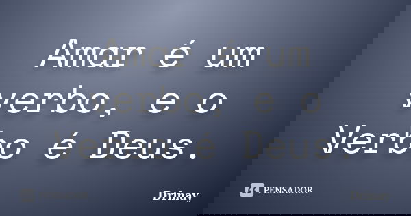 Amar é um verbo, e o Verbo é Deus.... Frase de Drinay.