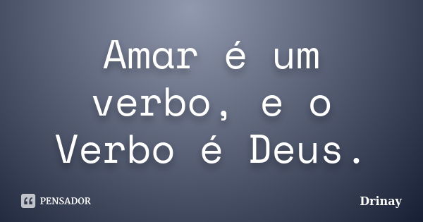 Amar é um verbo, e o Verbo é Deus.... Frase de Drinay.