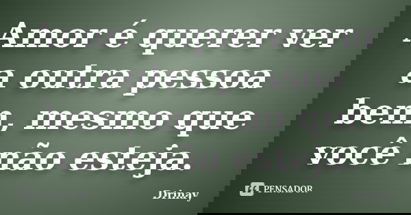 Amor é querer ver a outra pessoa bem, mesmo que você não esteja.... Frase de Drinay.