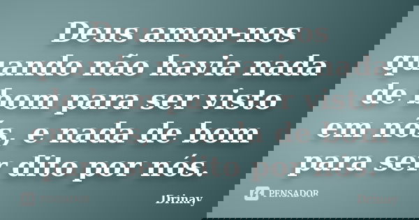 Deus amou-nos quando não havia nada de bom para ser visto em nós, e nada de bom para ser dito por nós.... Frase de Drinay.