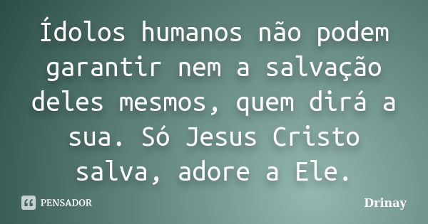 Ídolos humanos não podem garantir nem a salvação deles mesmos, quem dirá a sua. Só Jesus Cristo salva, adore a Ele.... Frase de Drinay.