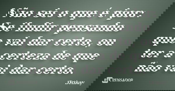 Não sei o que é pior: Se iludir pensando que vai dar certo, ou ter a certeza de que não vai dar certo.... Frase de Drinay.
