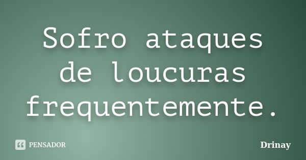 Sofro ataques de loucuras frequentemente.... Frase de Drinay.