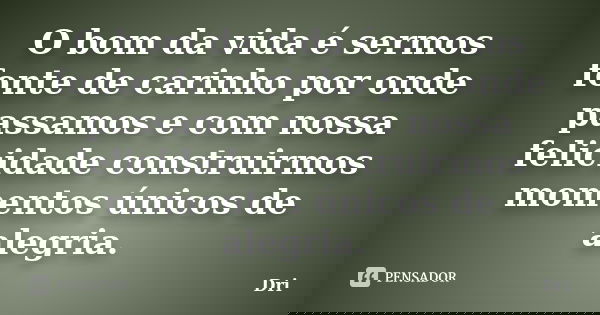O bom da vida é sermos fonte de carinho por onde passamos e com nossa felicidade construirmos momentos únicos de alegria. ﻿... Frase de dri.