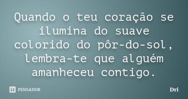 Quando o teu coração se ilumina do suave colorido do pôr-do-sol, lembra-te que alguém amanheceu contigo.... Frase de dri.