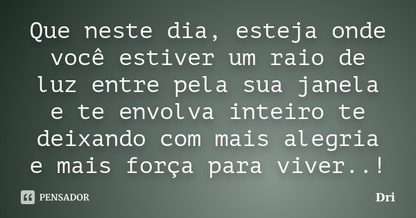 Que neste dia, esteja onde você estiver um raio de luz entre pela sua janela e te envolva inteiro te deixando com mais alegria e mais força para viver..!... Frase de DRI.