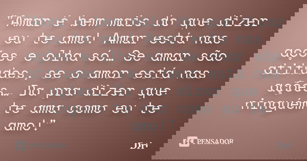 "Amar é bem mais do que dizer eu te amo! Amar está nas ações e olha só… Se amar são atitudes, se o amor está nas ações… Da pra dizer que ninguém te ama com... Frase de DRI.