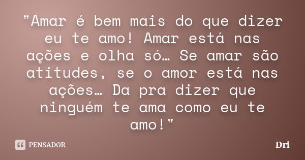 "Amar é bem mais do que dizer eu te amo! Amar está nas ações e olha só… Se amar são atitudes, se o amor está nas ações… Da pra dizer que ninguém te ama com... Frase de DRI.