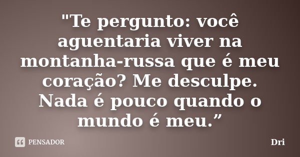 "Te pergunto: você aguentaria viver na montanha-russa que é meu coração? Me desculpe. Nada é pouco quando o mundo é meu.”... Frase de dri.