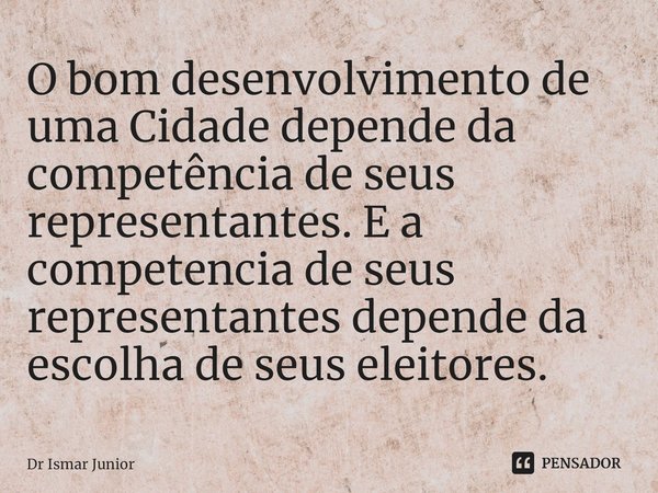 ⁠O bom desenvolvimento de uma Cidade depende da competência de seus representantes. E a competencia de seus representantes depende da escolha de seus eleitores.... Frase de Dr Ismar Junior.