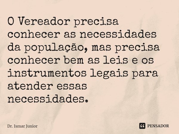 ⁠O Vereador precisa conhecer as necessidades da população, mas precisa conhecer bem as leis e os instrumentos legais para atender essas necessidades.... Frase de Dr. Ismar Junior.