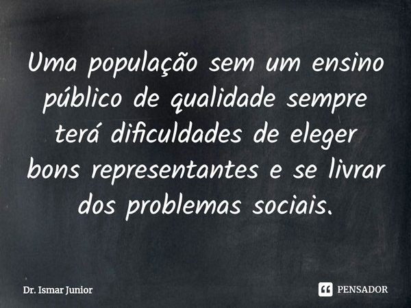 Uma população sem um ensino público de qualidade sempre terá dificuldades de eleger bons representantes e se livrar dos problemas sociais.... Frase de Dr. Ismar Junior.