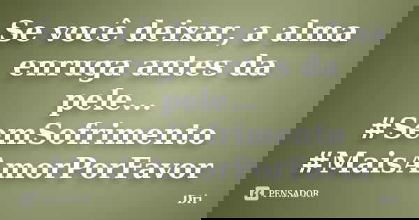Se você deixar, a alma enruga antes da pele... #SemSofrimento #MaisAmorPorFavor... Frase de dri.
