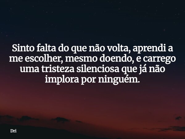Sinto falta do que não volta, aprendi a me escolher, mesmo doendo, e carrego uma tristeza silenciosa que já não implora por ninguém.... Frase de Dri.