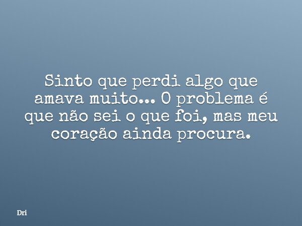 Sinto que perdi algo que amava muito... O problema é que não sei o que foi, mas meu coração ainda procura.... Frase de Dri.