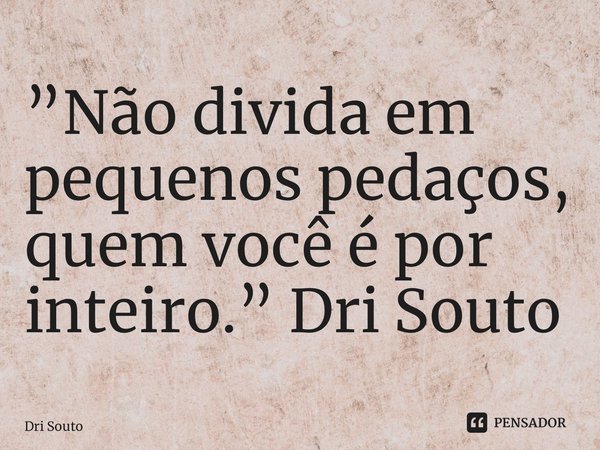⁠”Não divida em pequenos pedaços, quem você é por inteiro.” Dri Souto... Frase de Dri Souto.
