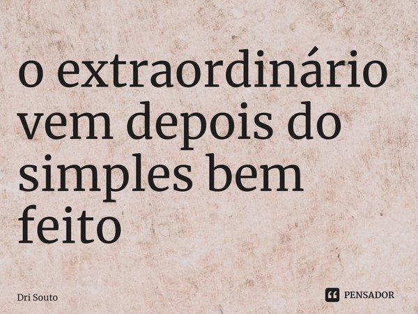 ⁠o extraordinário vem depois do simples bem feito... Frase de Dri Souto.