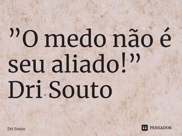 ⁠”O medo não é seu aliado!” Dri Souto... Frase de Dri Souto.