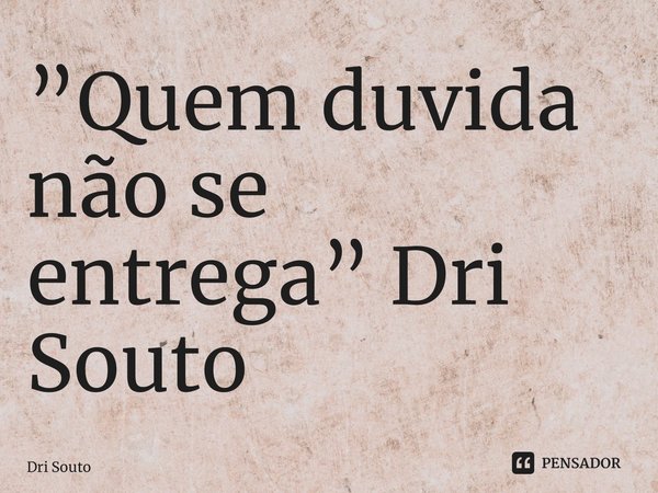 ⁠”Quem duvida não se entrega” Dri Souto... Frase de Dri Souto.