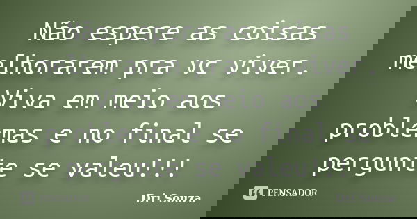 Não espere as coisas melhorarem pra vc viver. Viva em meio aos problemas e no final se pergunte se valeu!!!... Frase de Dri Souza.