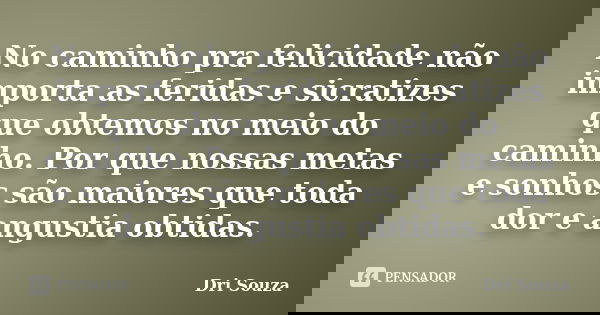 No caminho pra felicidade não importa as feridas e sicratizes que obtemos no meio do caminho. Por que nossas metas e sonhos são maiores que toda dor e angustia ... Frase de Dri Souza.