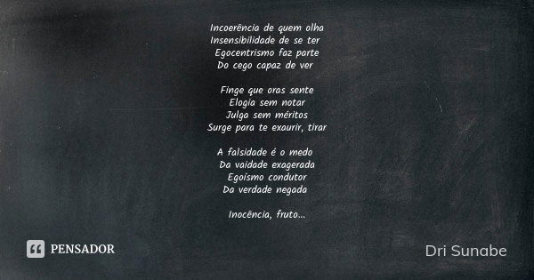 Incoerência de quem olha Insensibilidade de se ter Egocentrismo faz parte Do cego capaz de ver Finge que oras sente Elogia sem notar Julga sem méritos Surge par... Frase de Dri Sunabe.