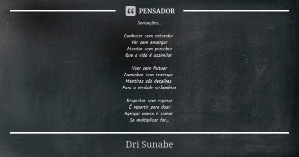 Sensações... Conhecer sem entender Ver sem enxergar Atentar sem perceber Que a vida é assimilar Voar sem flutuar Caminhar sem enxergar Mentiras são detalhes Par... Frase de Dri Sunabe.