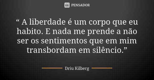 “ A liberdade é um corpo que eu habito. E nada me prende a não ser os sentimentos que em mim transbordam em silêncio.”... Frase de Driu Kilberg.